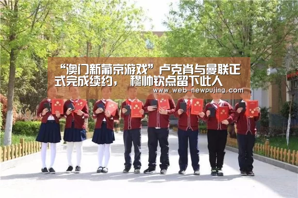 “澳门新葡京游戏”卢克肖与曼联正式完成续约， 穆帅钦点留下此人