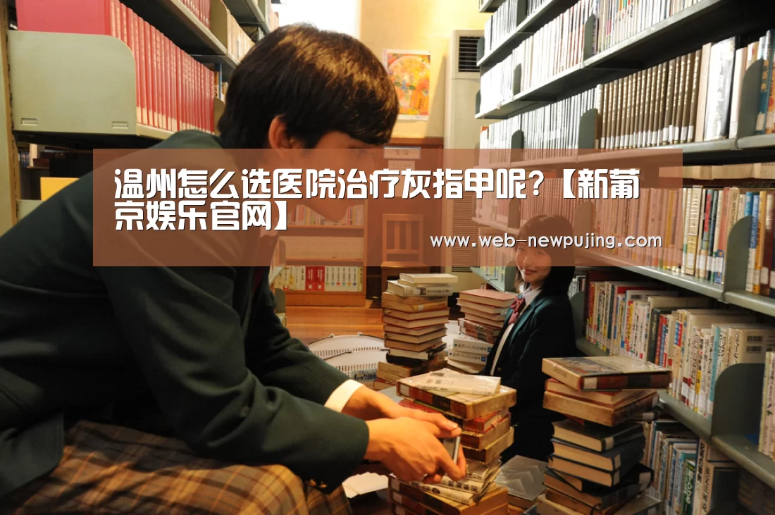 温州怎么选医院治疗灰指甲呢?【新葡京娱乐官网】