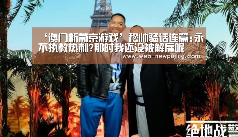 ‘澳门新葡京游戏’穆帅骚话连篇:永不执教热刺?那时我还没被解雇呢(图2) 新葡京娱乐官网