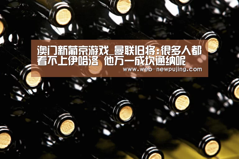 澳门新葡京游戏_曼联旧将:很多人都看不上伊哈洛 他万一成坎通纳呢